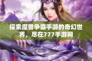 探索魔兽争霸手游的奇幻世界，尽在777手游网