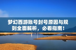 梦幻西游账号封号原因与规则全面解析，必看指南！