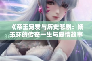 《帝王宠爱与历史悲剧：杨玉环的传奇一生与爱情故事》
