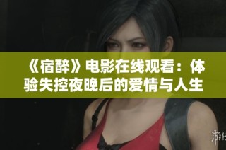《宿醉》电影在线观看：体验失控夜晚后的爱情与人生启示