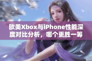 欧美Xbox与iPhone性能深度对比分析，哪个更胜一筹