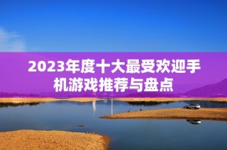 2023年度十大最受欢迎手机游戏推荐与盘点
