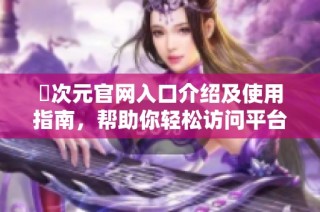 囧次元官网入口介绍及使用指南，帮助你轻松访问平台