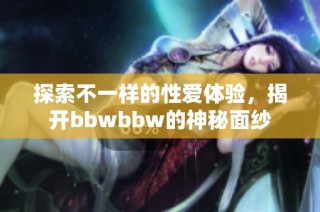 探索不一样的性爱体验，揭开bbwbbw的神秘面纱