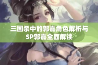 三国杀中的郭嘉角色解析与SP郭嘉全面解读