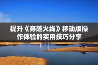 提升《穿越火线》移动版操作体验的实用技巧分享