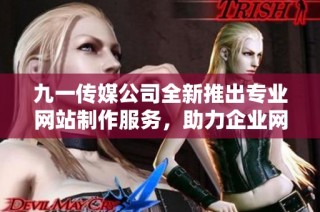 九一传媒公司全新推出专业网站制作服务，助力企业网络发展
