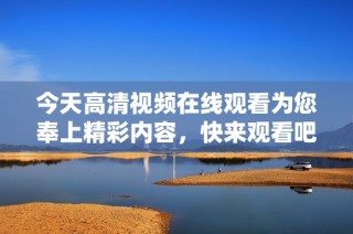 今天高清视频在线观看为您奉上精彩内容，快来观看吧！