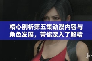 精心剖析第五集动漫内容与角色发展，带你深入了解精彩剧情