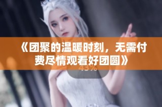 《团聚的温暖时刻，无需付费尽情观看好团圆》