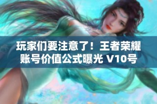 玩家们要注意了！王者荣耀账号价值公式曝光 V10号或许远不如预期的600分值