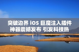 突破边界 iOS 巨魔注入插件神器震撼发布 引发科技热潮