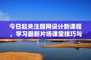 今日起关注酷网设计新课程，学习最新片场课堂技巧与实操方法