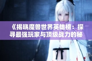 《揭晓魔兽世界英雄榜：探寻最强玩家与顶级战力的秘密》