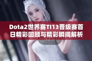 Dota2世界赛TI13晋级赛首日精彩回顾与精彩瞬间解析