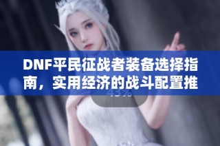DNF平民征战者装备选择指南，实用经济的战斗配置推荐