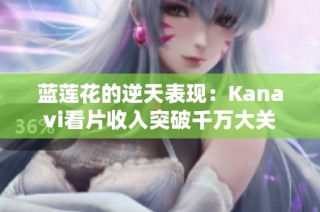 蓝莲花的逆天表现：Kanavi看片收入突破千万大关