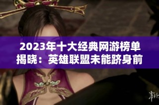 2023年十大经典网游榜单揭晓：英雄联盟未能跻身前三名引发热议