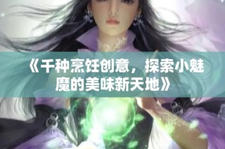 《千种烹饪创意，探索小魅魔的美味新天地》