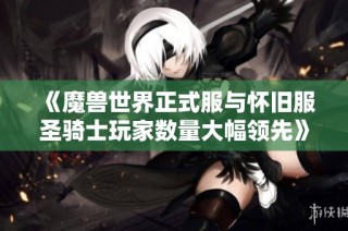 《魔兽世界正式服与怀旧服圣骑士玩家数量大幅领先》
