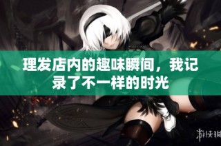 理发店内的趣味瞬间，我记录了不一样的时光