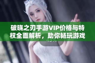 破晓之刃手游VIP价格与特权全面解析，助你畅玩游戏世界