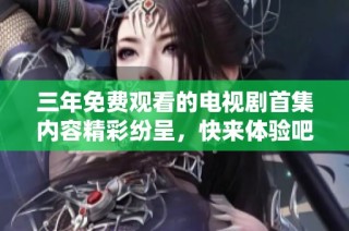 三年免费观看的电视剧首集内容精彩纷呈，快来体验吧