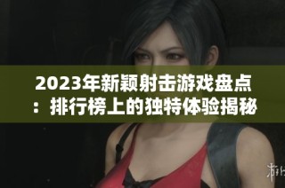 2023年新颖射击游戏盘点：排行榜上的独特体验揭秘