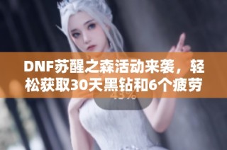 DNF苏醒之森活动来袭，轻松获取30天黑钻和6个疲劳药的详细攻略
