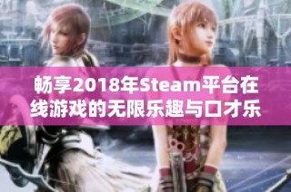 畅享2018年Steam平台在线游戏的无限乐趣与口才乐手游体验