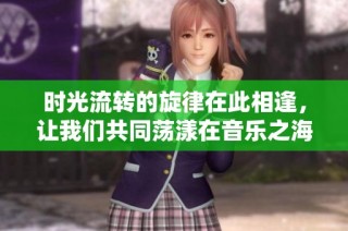 时光流转的旋律在此相逢，让我们共同荡漾在音乐之海