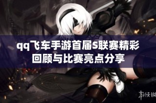 qq飞车手游首届S联赛精彩回顾与比赛亮点分享