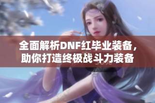 全面解析DNF红毕业装备，助你打造终极战斗力装备