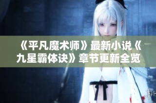 《平凡魔术师》最新小说《九星霸体诀》章节更新全览与分析