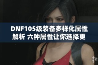 DNF105级装备多样化属性解析 六种属性让你选择更丰富