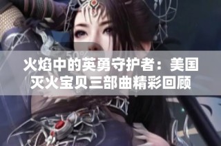 火焰中的英勇守护者：美国灭火宝贝三部曲精彩回顾