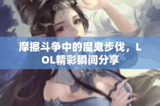摩擦斗争中的魔鬼步伐，LOL精彩瞬间分享