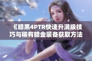 《暗黑4PTR快速升满级技巧与稀有暗金装备获取方法解析》
