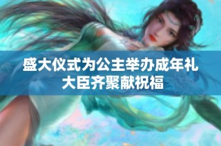 盛大仪式为公主举办成年礼 大臣齐聚献祝福