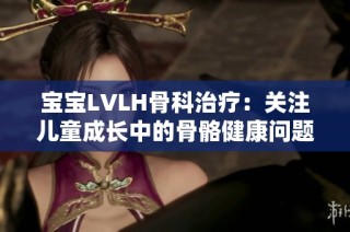 宝宝LVLH骨科治疗：关注儿童成长中的骨骼健康问题