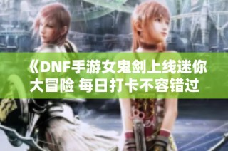 《DNF手游女鬼剑上线迷你大冒险 每日打卡不容错过》