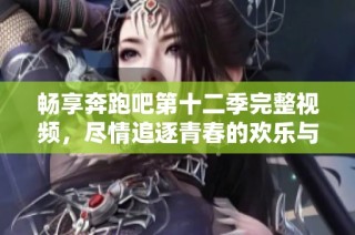 畅享奔跑吧第十二季完整视频，尽情追逐青春的欢乐与激情