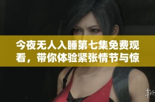 今夜无人入睡第七集免费观看，带你体验紧张情节与惊悚氛围
