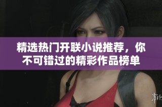 精选热门开联小说推荐，你不可错过的精彩作品榜单