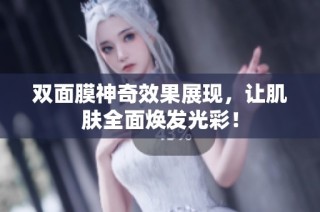 双面膜神奇效果展现，让肌肤全面焕发光彩！