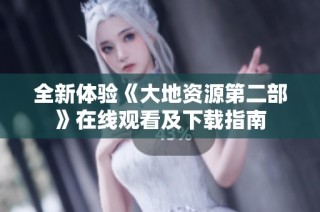 全新体验《大地资源第二部》在线观看及下载指南