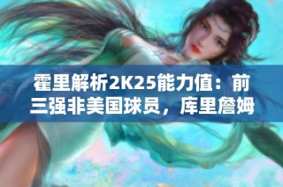 霍里解析2K25能力值：前三强非美国球员，库里詹姆斯价值受限
