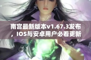 南宫最新版本v1.67.3发布，IOS与安卓用户必看更新内容！