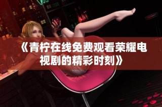 《青柠在线免费观看荣耀电视剧的精彩时刻》
