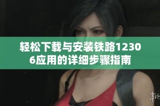 轻松下载与安装铁路12306应用的详细步骤指南